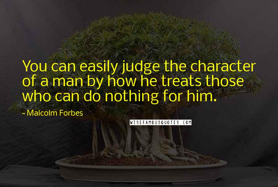Malcolm Forbes Quotes: You can easily judge the character of a man by how he treats those who can do nothing for him.