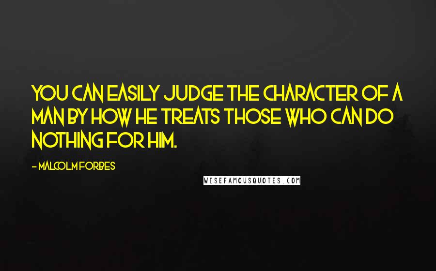 Malcolm Forbes Quotes: You can easily judge the character of a man by how he treats those who can do nothing for him.