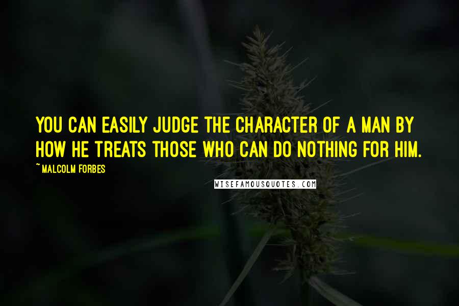 Malcolm Forbes Quotes: You can easily judge the character of a man by how he treats those who can do nothing for him.