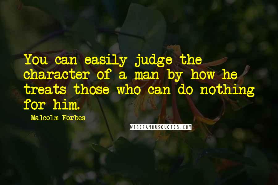 Malcolm Forbes Quotes: You can easily judge the character of a man by how he treats those who can do nothing for him.