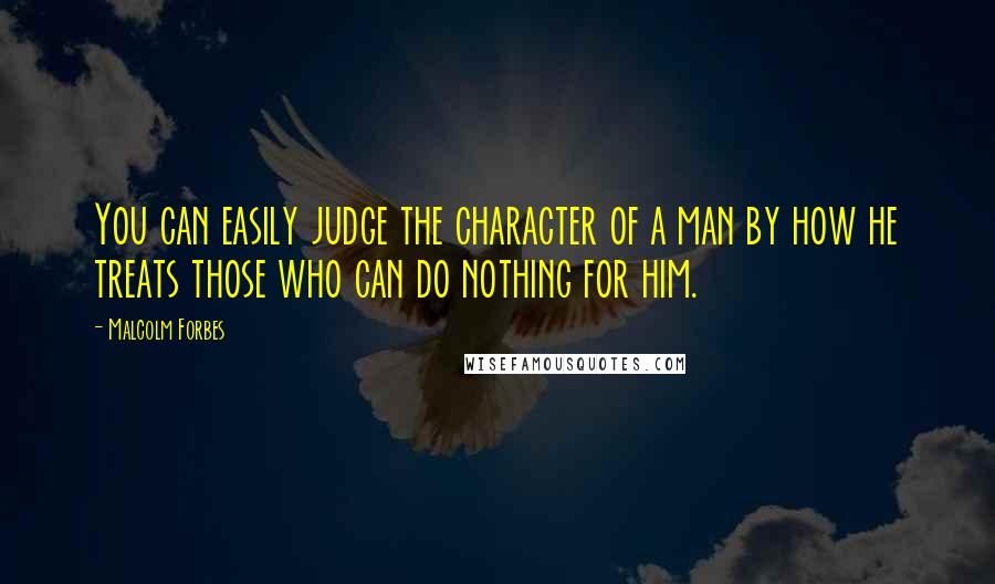Malcolm Forbes Quotes: You can easily judge the character of a man by how he treats those who can do nothing for him.