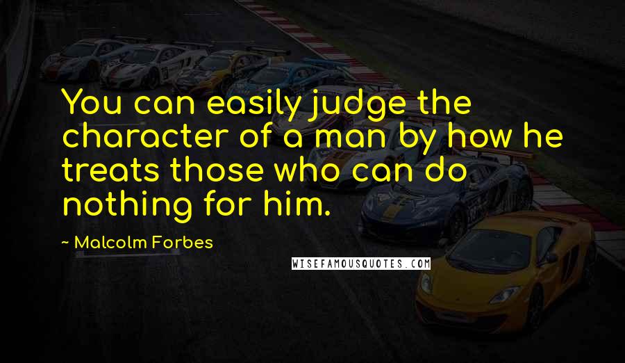 Malcolm Forbes Quotes: You can easily judge the character of a man by how he treats those who can do nothing for him.