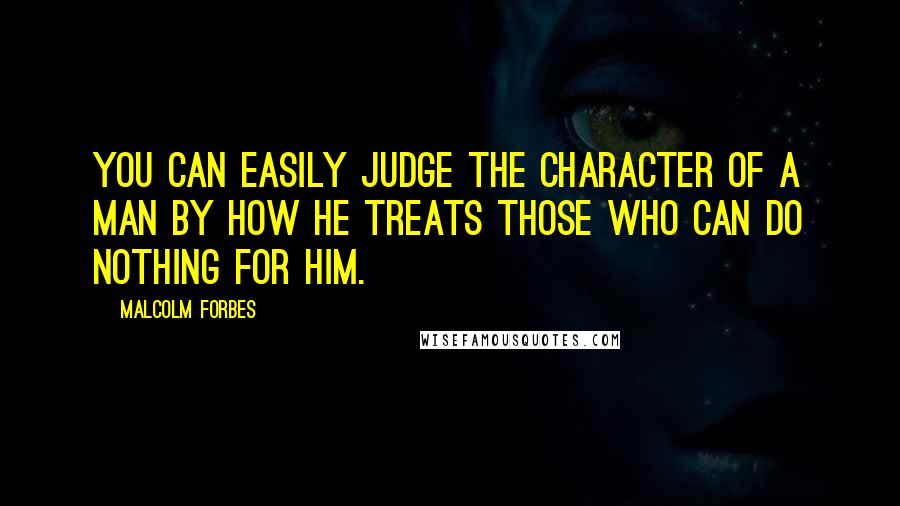 Malcolm Forbes Quotes: You can easily judge the character of a man by how he treats those who can do nothing for him.