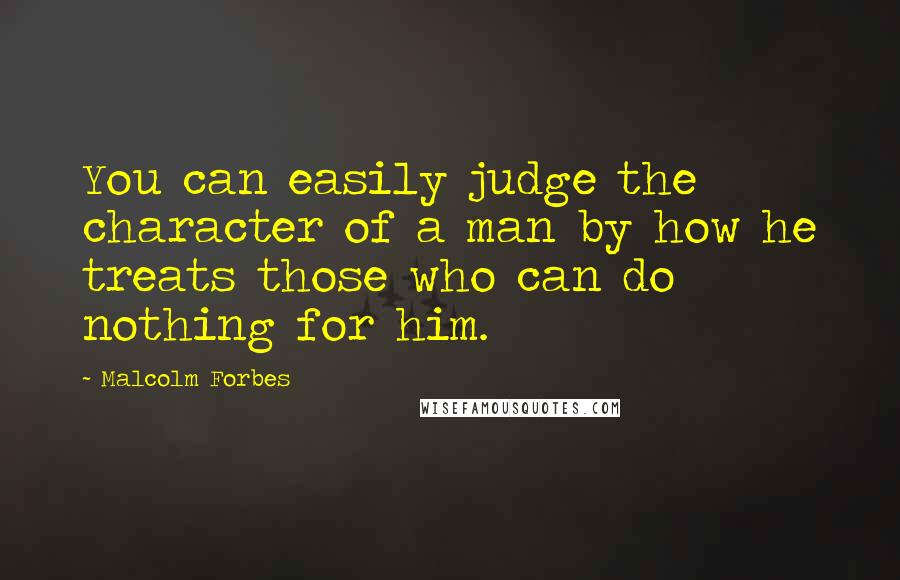 Malcolm Forbes Quotes: You can easily judge the character of a man by how he treats those who can do nothing for him.