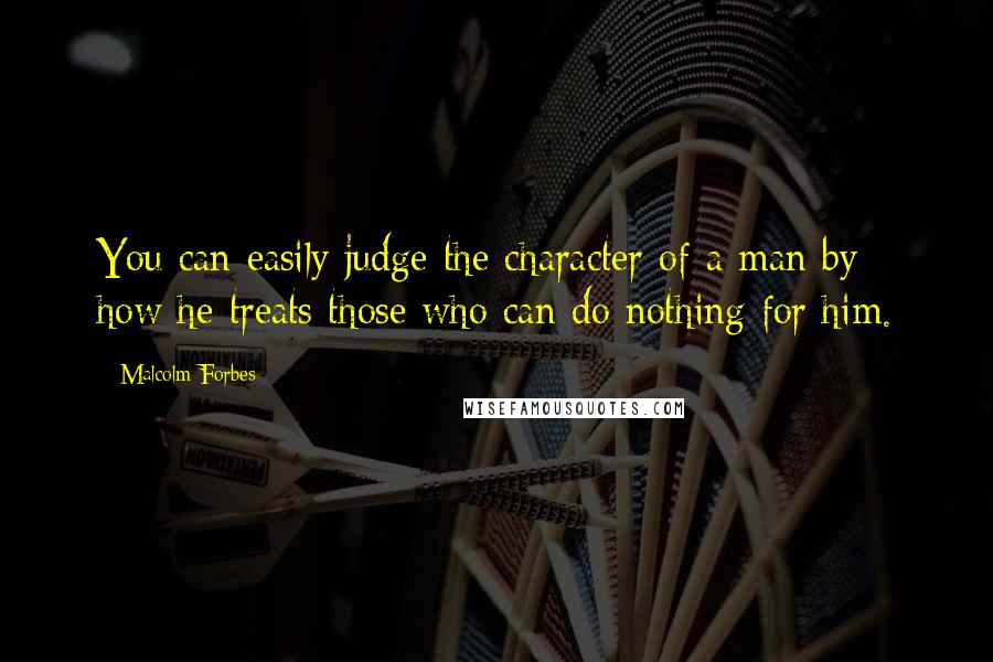 Malcolm Forbes Quotes: You can easily judge the character of a man by how he treats those who can do nothing for him.