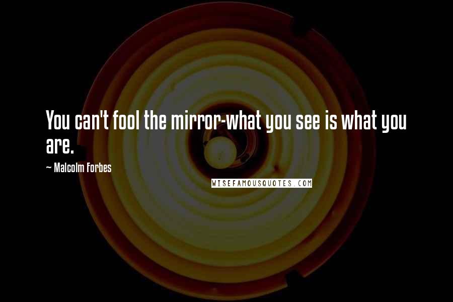 Malcolm Forbes Quotes: You can't fool the mirror-what you see is what you are.