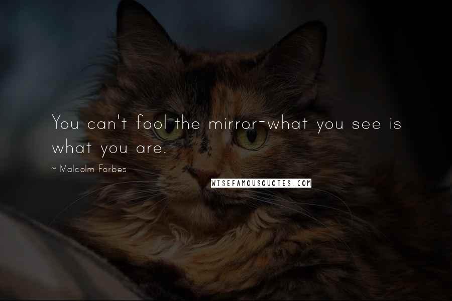 Malcolm Forbes Quotes: You can't fool the mirror-what you see is what you are.