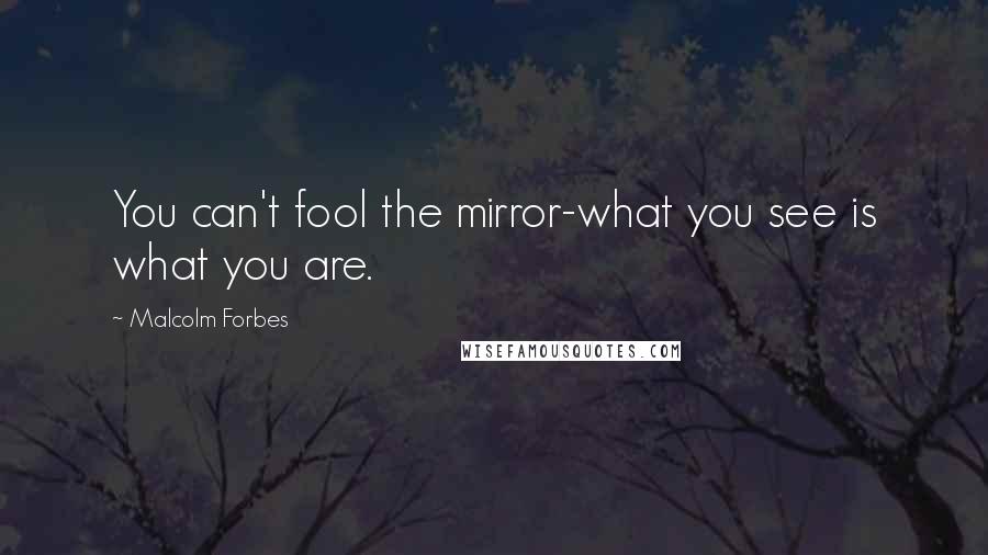 Malcolm Forbes Quotes: You can't fool the mirror-what you see is what you are.