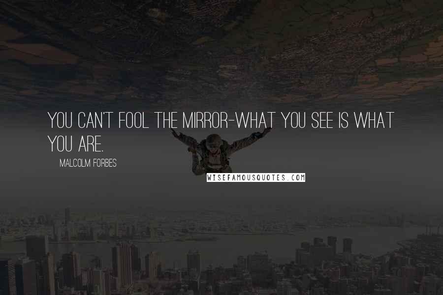 Malcolm Forbes Quotes: You can't fool the mirror-what you see is what you are.
