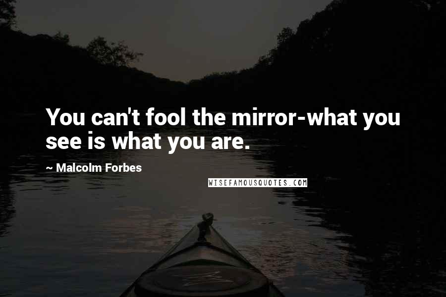 Malcolm Forbes Quotes: You can't fool the mirror-what you see is what you are.