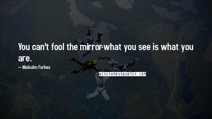 Malcolm Forbes Quotes: You can't fool the mirror-what you see is what you are.