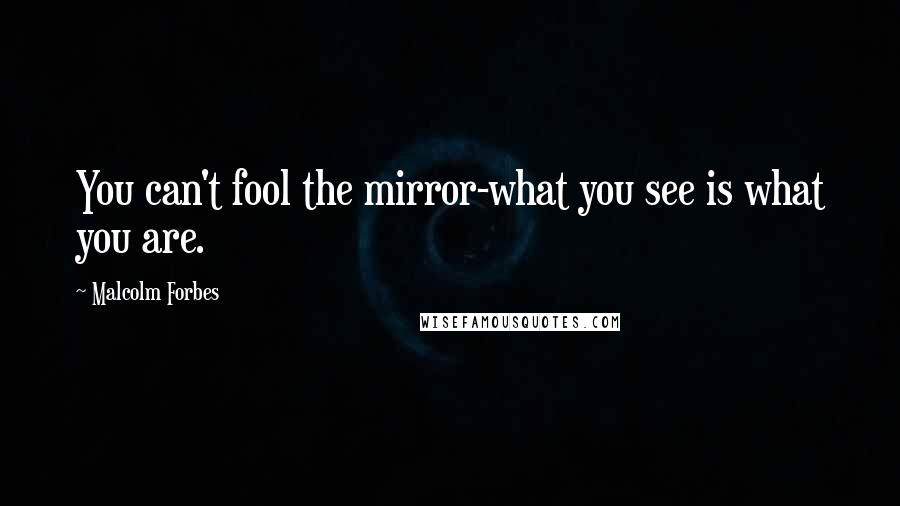 Malcolm Forbes Quotes: You can't fool the mirror-what you see is what you are.