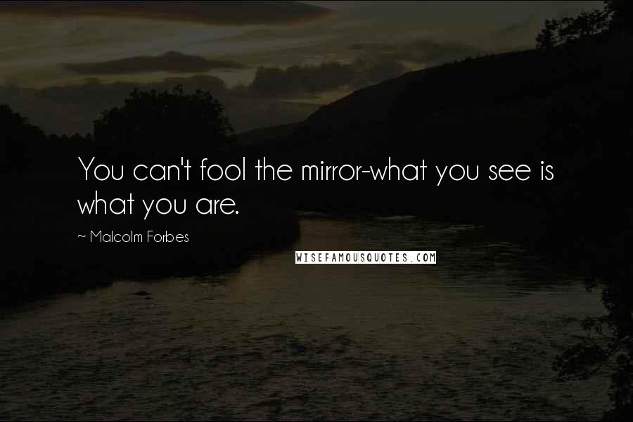 Malcolm Forbes Quotes: You can't fool the mirror-what you see is what you are.
