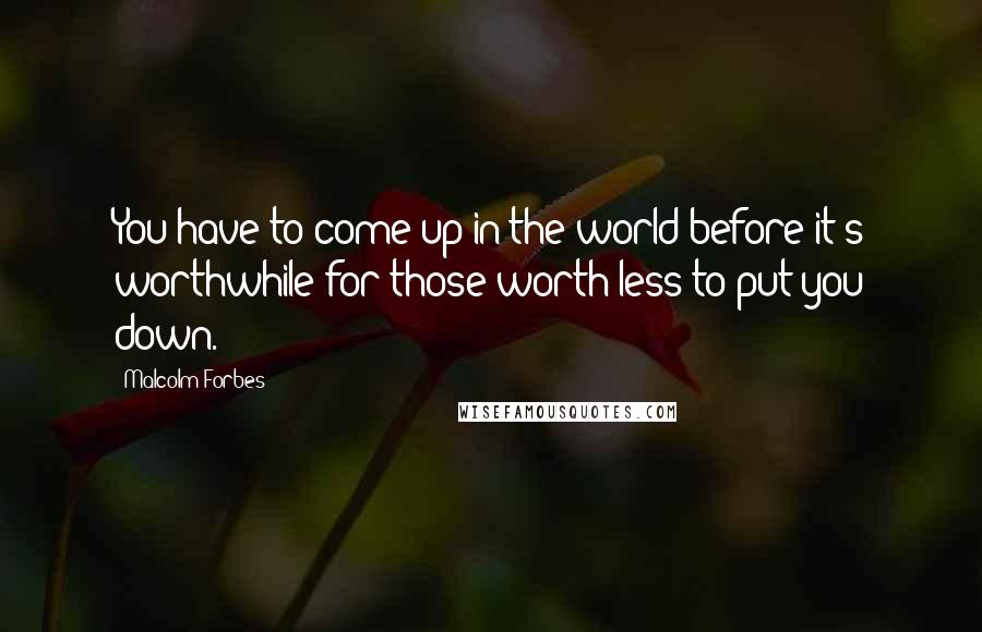 Malcolm Forbes Quotes: You have to come up in the world before it's worthwhile for those worth less to put you down.
