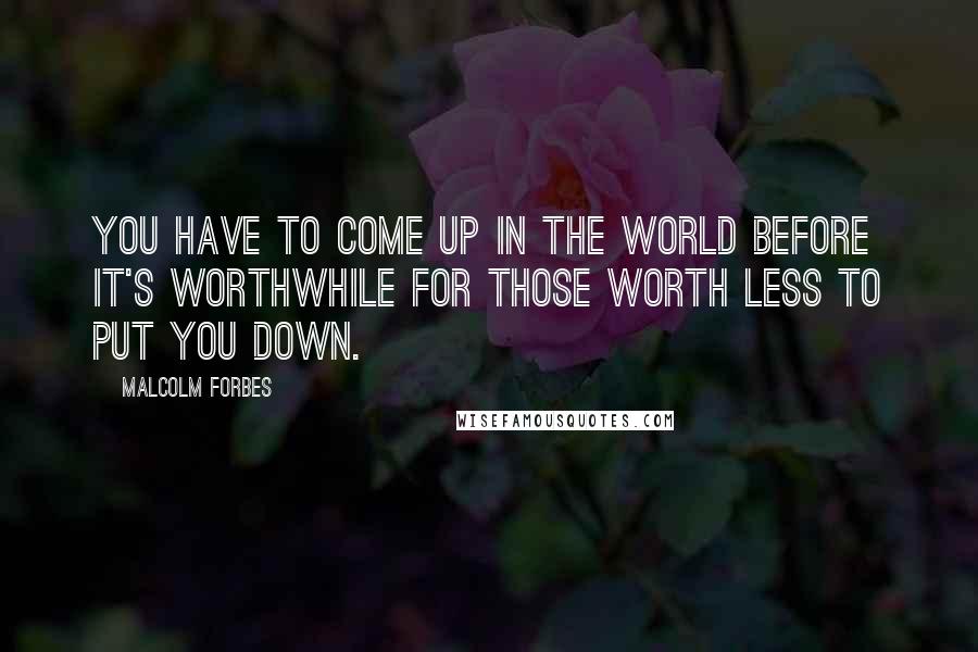 Malcolm Forbes Quotes: You have to come up in the world before it's worthwhile for those worth less to put you down.