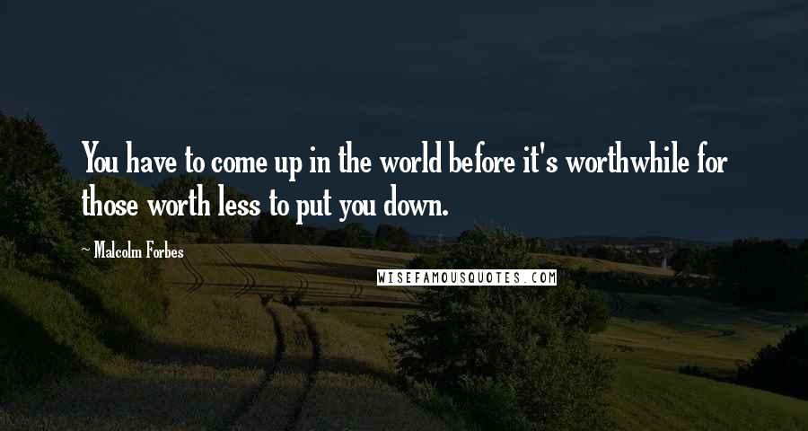 Malcolm Forbes Quotes: You have to come up in the world before it's worthwhile for those worth less to put you down.