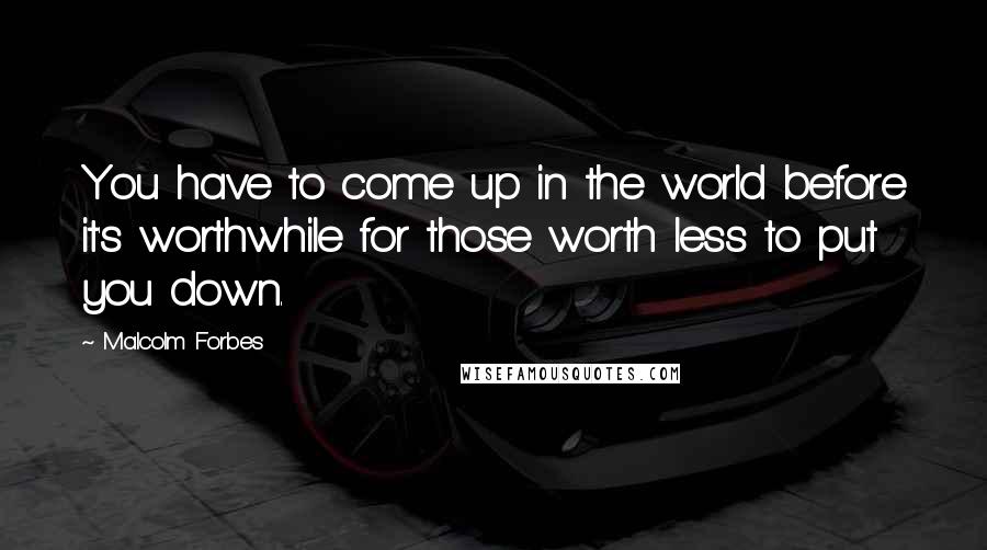 Malcolm Forbes Quotes: You have to come up in the world before it's worthwhile for those worth less to put you down.