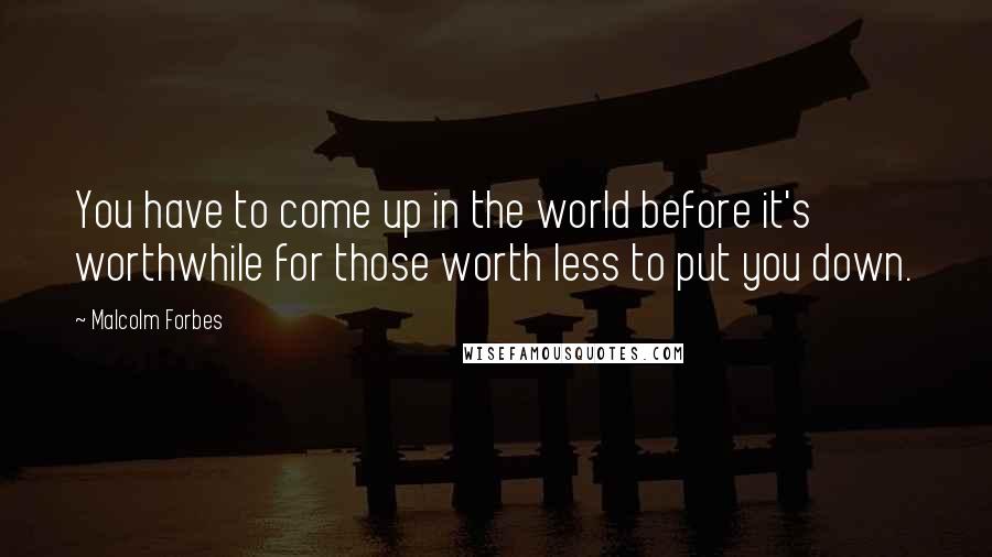 Malcolm Forbes Quotes: You have to come up in the world before it's worthwhile for those worth less to put you down.