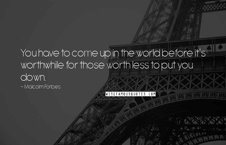 Malcolm Forbes Quotes: You have to come up in the world before it's worthwhile for those worth less to put you down.