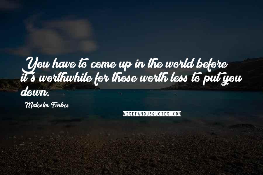 Malcolm Forbes Quotes: You have to come up in the world before it's worthwhile for those worth less to put you down.