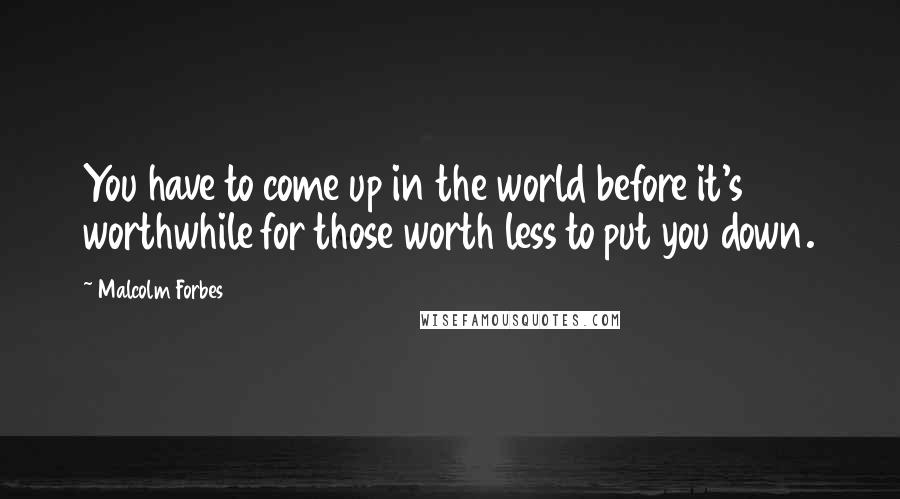 Malcolm Forbes Quotes: You have to come up in the world before it's worthwhile for those worth less to put you down.