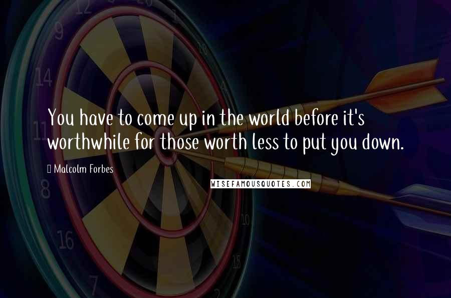 Malcolm Forbes Quotes: You have to come up in the world before it's worthwhile for those worth less to put you down.