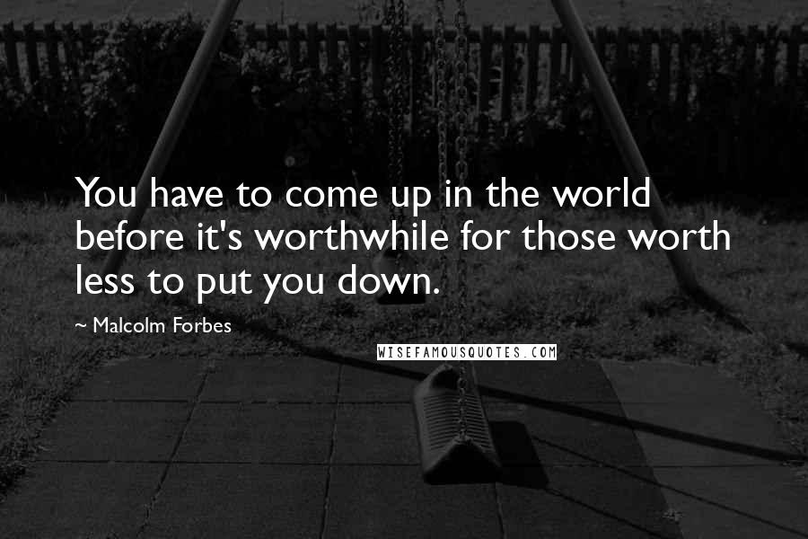 Malcolm Forbes Quotes: You have to come up in the world before it's worthwhile for those worth less to put you down.