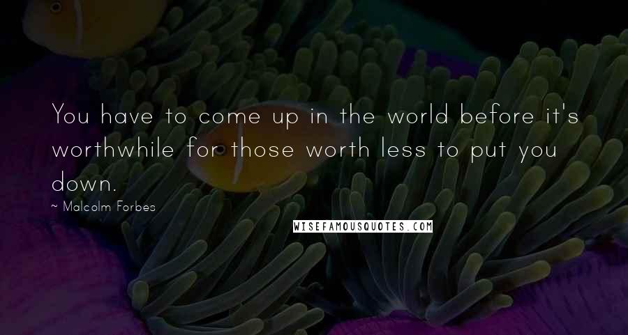 Malcolm Forbes Quotes: You have to come up in the world before it's worthwhile for those worth less to put you down.