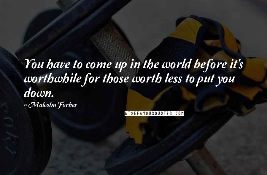 Malcolm Forbes Quotes: You have to come up in the world before it's worthwhile for those worth less to put you down.
