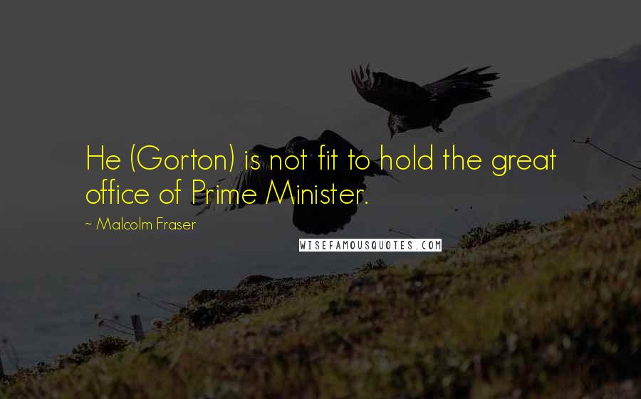 Malcolm Fraser Quotes: He (Gorton) is not fit to hold the great office of Prime Minister.
