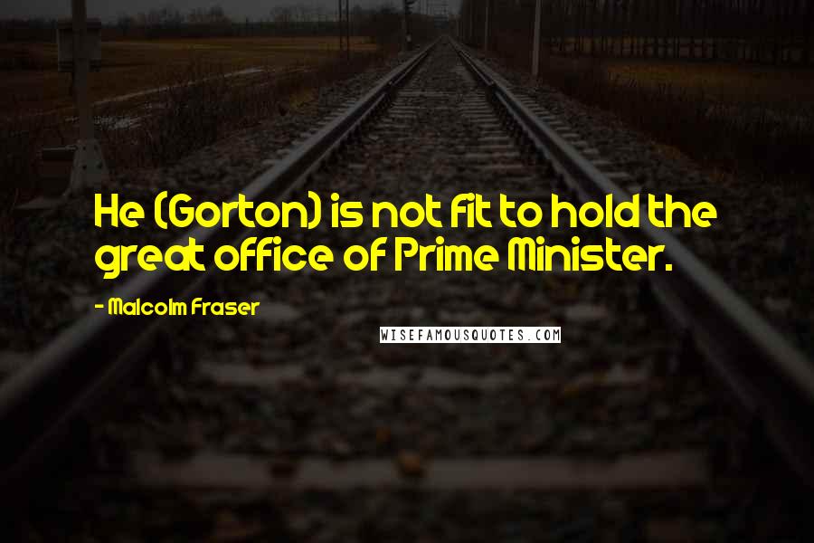 Malcolm Fraser Quotes: He (Gorton) is not fit to hold the great office of Prime Minister.