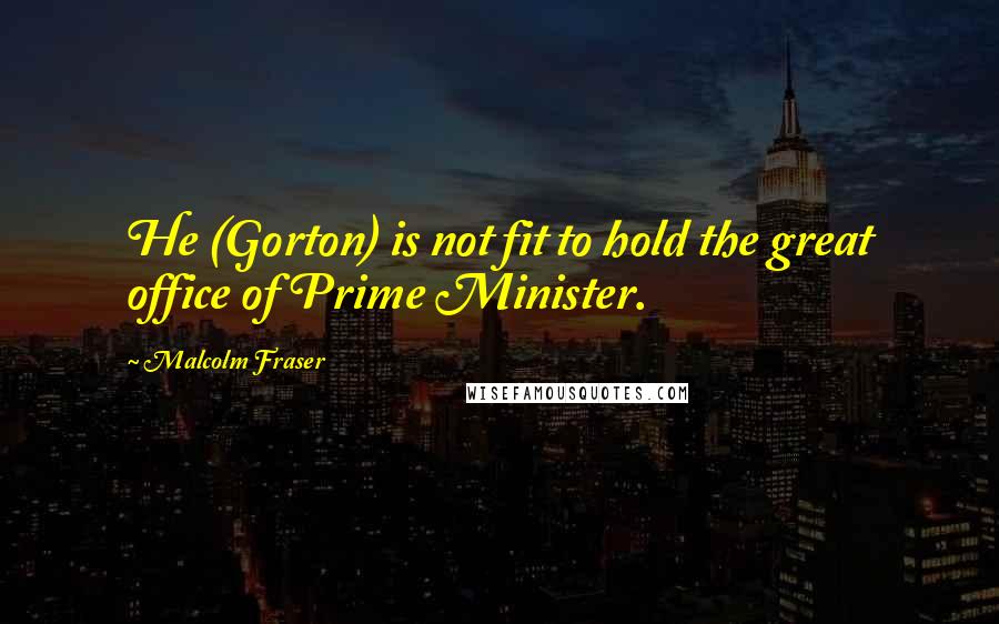 Malcolm Fraser Quotes: He (Gorton) is not fit to hold the great office of Prime Minister.