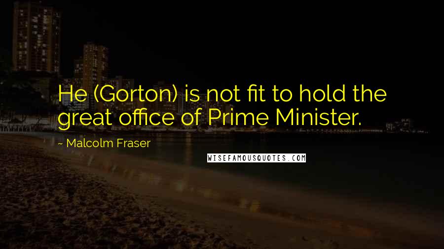 Malcolm Fraser Quotes: He (Gorton) is not fit to hold the great office of Prime Minister.