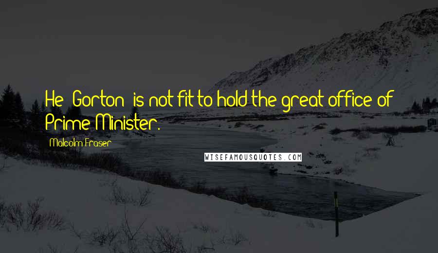 Malcolm Fraser Quotes: He (Gorton) is not fit to hold the great office of Prime Minister.