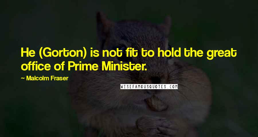 Malcolm Fraser Quotes: He (Gorton) is not fit to hold the great office of Prime Minister.