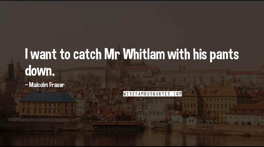 Malcolm Fraser Quotes: I want to catch Mr Whitlam with his pants down.