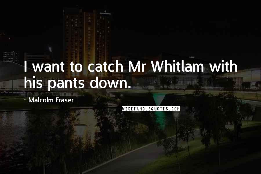 Malcolm Fraser Quotes: I want to catch Mr Whitlam with his pants down.