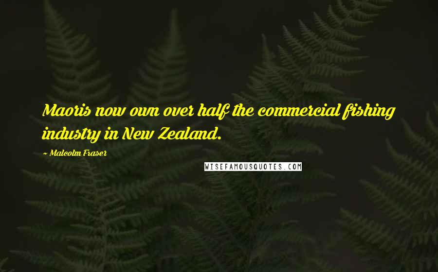 Malcolm Fraser Quotes: Maoris now own over half the commercial fishing industry in New Zealand.