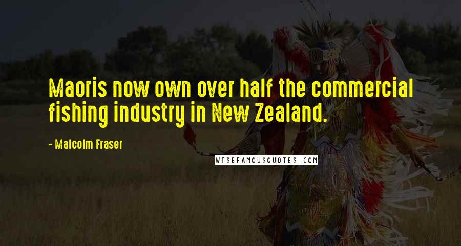 Malcolm Fraser Quotes: Maoris now own over half the commercial fishing industry in New Zealand.