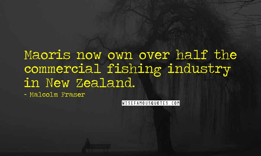 Malcolm Fraser Quotes: Maoris now own over half the commercial fishing industry in New Zealand.