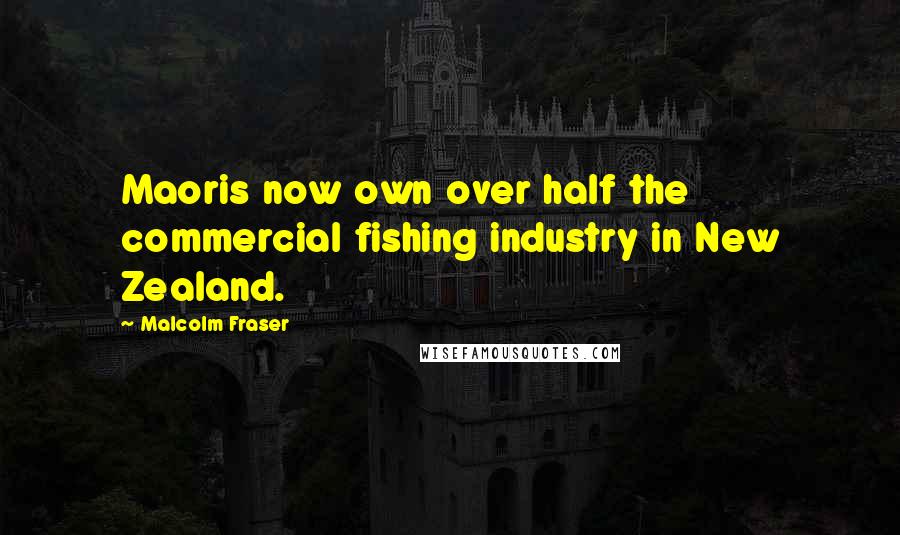 Malcolm Fraser Quotes: Maoris now own over half the commercial fishing industry in New Zealand.