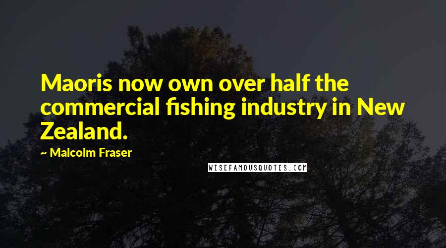 Malcolm Fraser Quotes: Maoris now own over half the commercial fishing industry in New Zealand.