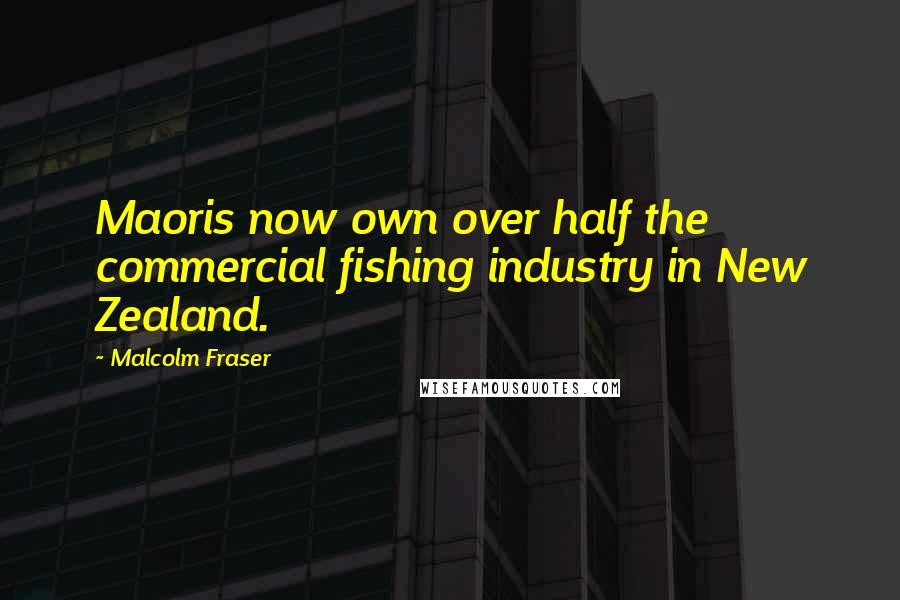 Malcolm Fraser Quotes: Maoris now own over half the commercial fishing industry in New Zealand.