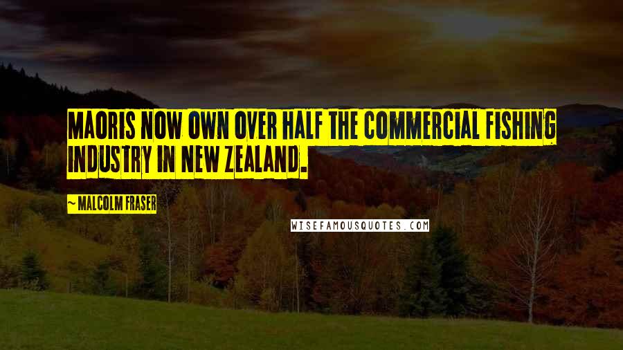 Malcolm Fraser Quotes: Maoris now own over half the commercial fishing industry in New Zealand.