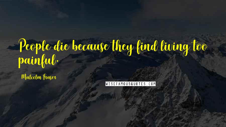 Malcolm Fraser Quotes: People die because they find living too painful.