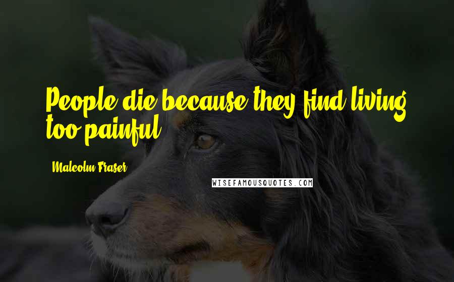 Malcolm Fraser Quotes: People die because they find living too painful.