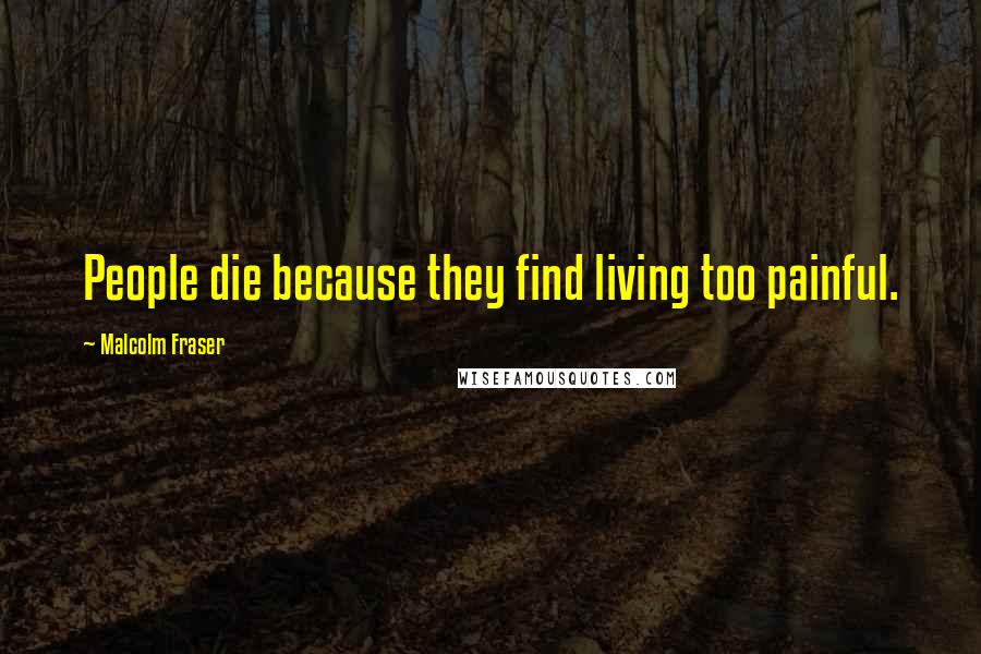 Malcolm Fraser Quotes: People die because they find living too painful.