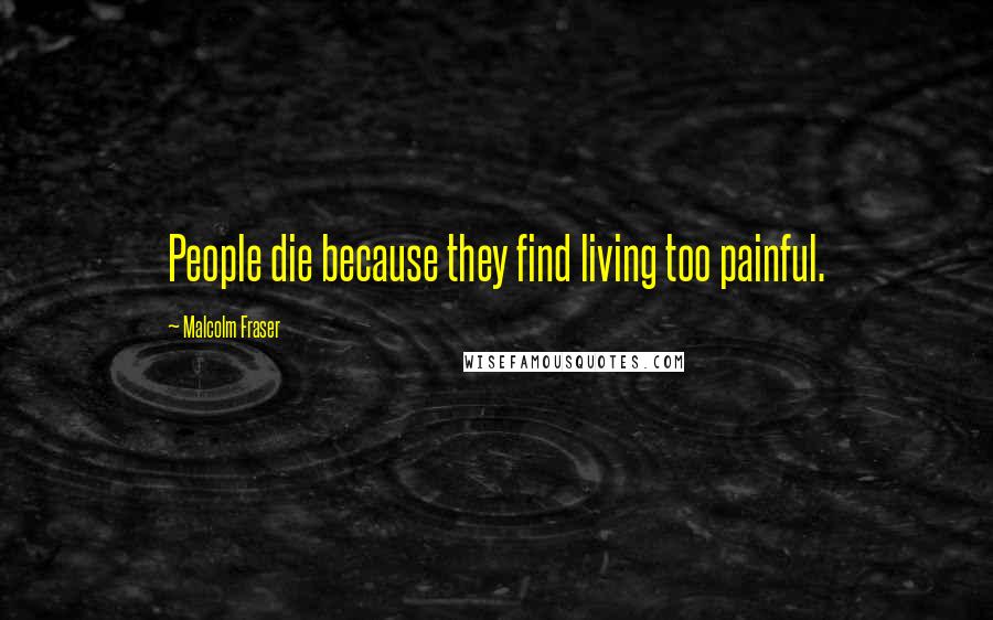 Malcolm Fraser Quotes: People die because they find living too painful.