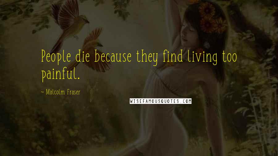 Malcolm Fraser Quotes: People die because they find living too painful.