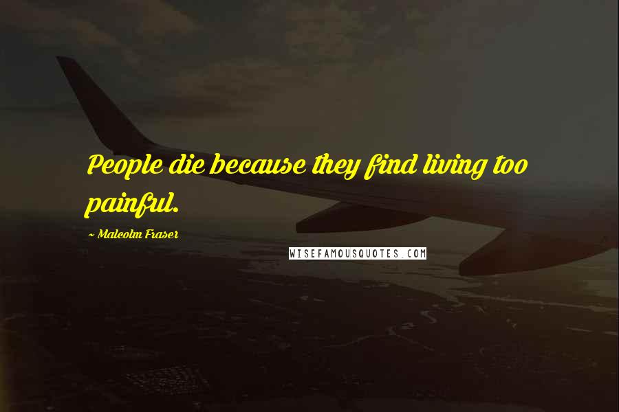 Malcolm Fraser Quotes: People die because they find living too painful.